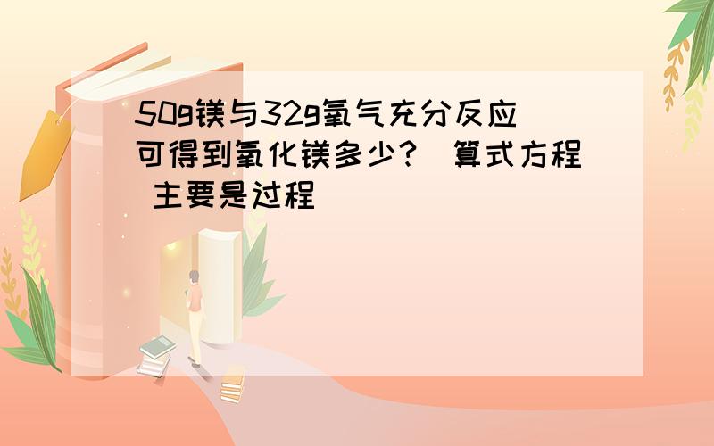 50g镁与32g氧气充分反应可得到氧化镁多少?（算式方程 主要是过程）