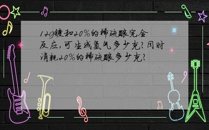 12g镁和20%的稀硫酸完全反应,可生成氢气多少克?同时消耗20％的稀硫酸多少克?