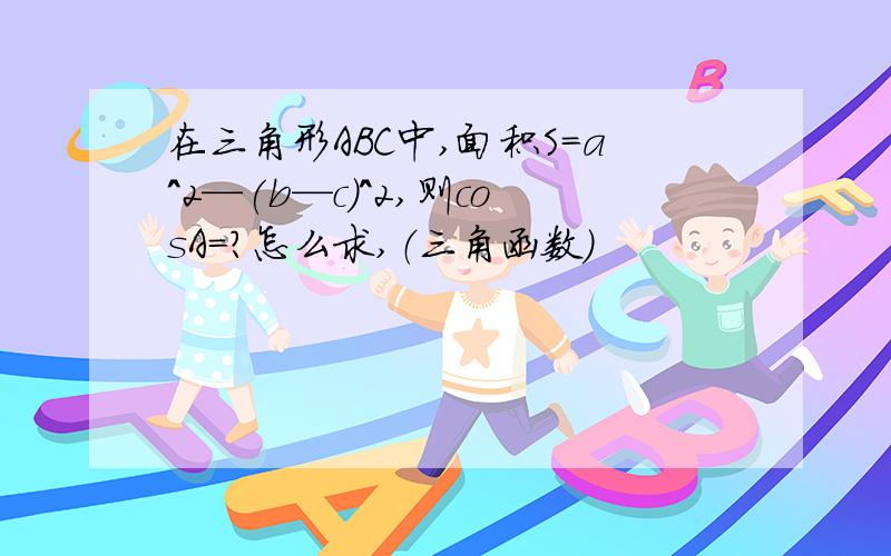 在三角形ABC中,面积S=a^2—(b—c)^2,则cosA=?怎么求,（三角函数）