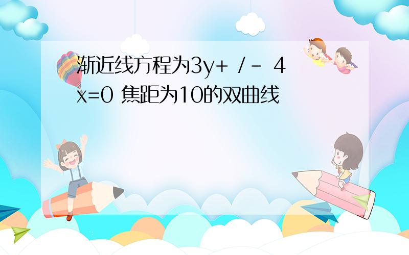 渐近线方程为3y+ /- 4x=0 焦距为10的双曲线