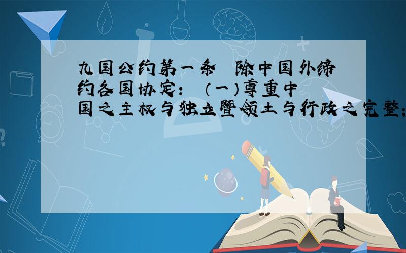 九国公约第一条　　除中国外缔约各国协定：　　（一）尊重中国之主权与独立暨领土与行政之完整； 　　（二）给予中国完全无碍之