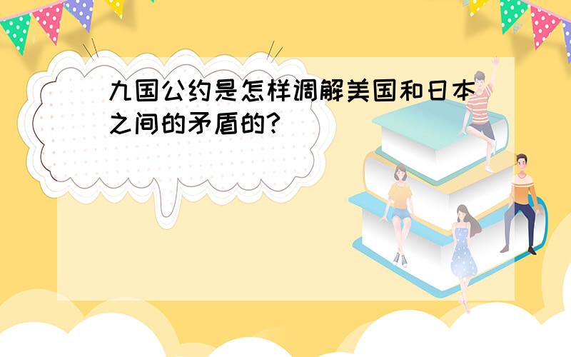 九国公约是怎样调解美国和日本之间的矛盾的?