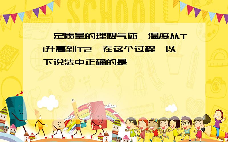 一定质量的理想气体,温度从T1升高到T2,在这个过程,以下说法中正确的是