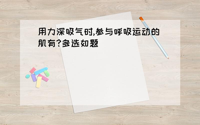 用力深吸气时,参与呼吸运动的肌有?多选如题