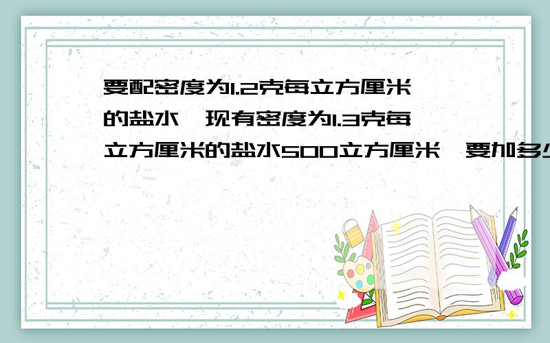 要配密度为1.2克每立方厘米的盐水,现有密度为1.3克每立方厘米的盐水500立方厘米,要加多少克水?