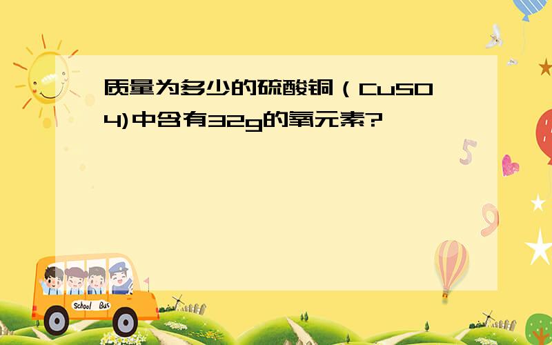 质量为多少的硫酸铜（CuSO4)中含有32g的氧元素?