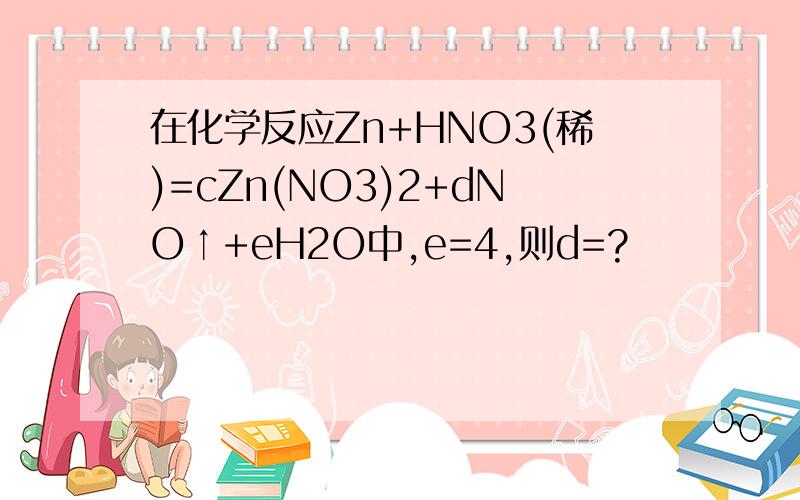 在化学反应Zn+HNO3(稀)=cZn(NO3)2+dNO↑+eH2O中,e=4,则d=?