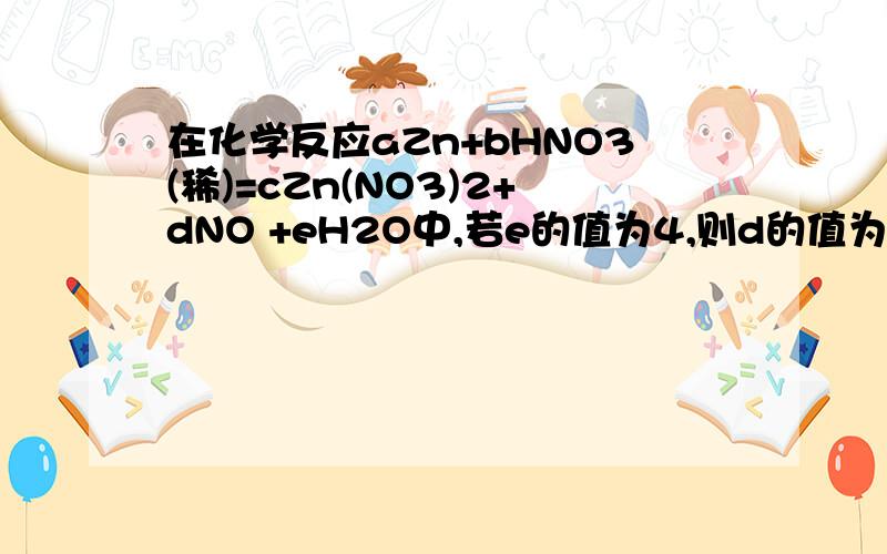 在化学反应aZn+bHNO3(稀)=cZn(NO3)2+dNO +eH2O中,若e的值为4,则d的值为?(要文字过程）