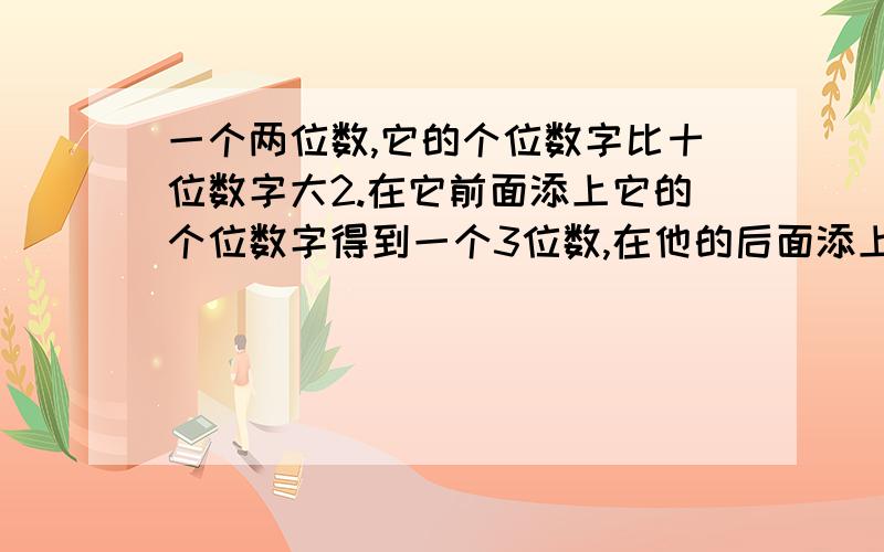 一个两位数,它的个位数字比十位数字大2.在它前面添上它的个位数字得到一个3位数,在他的后面添上它的十位数字又的到第二个三