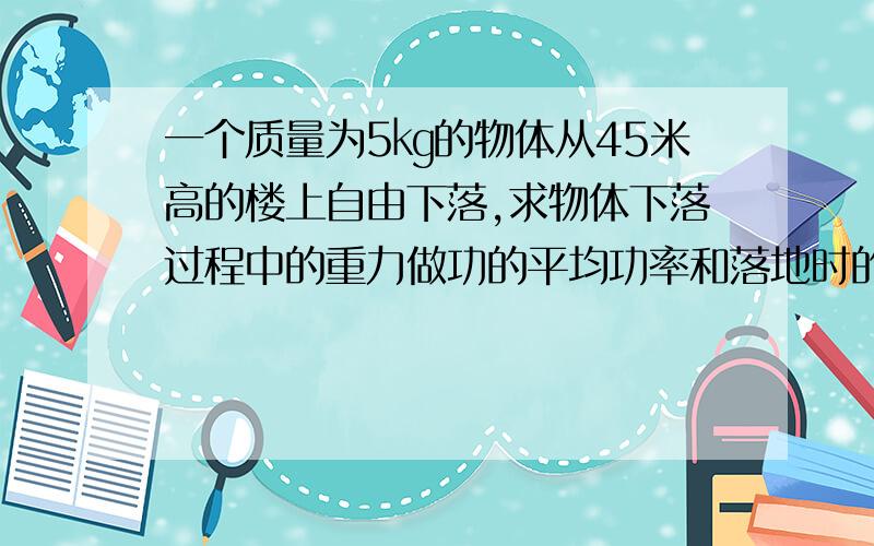 一个质量为5㎏的物体从45米高的楼上自由下落,求物体下落过程中的重力做功的平均功率和落地时的瞬时功率,