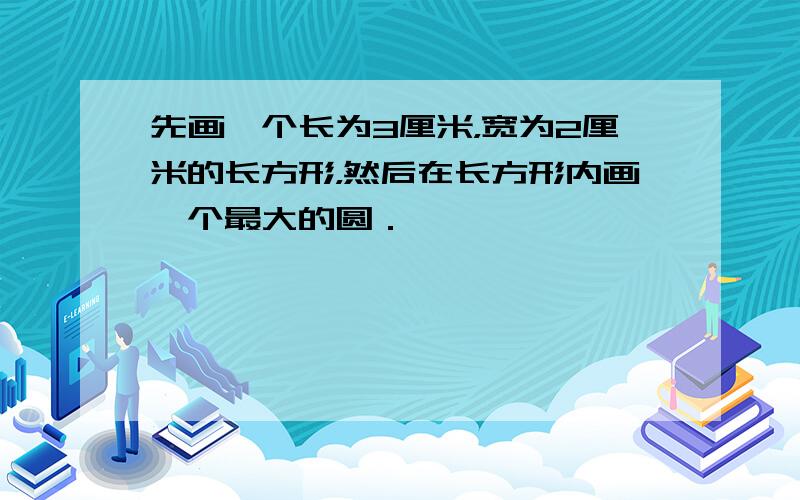 先画一个长为3厘米，宽为2厘米的长方形，然后在长方形内画一个最大的圆．