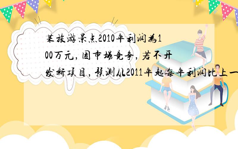 某旅游景点2010年利润为100万元，因市场竞争，若不开发新项目，预测从2011年起每年利润比上一年减少4万元．2011