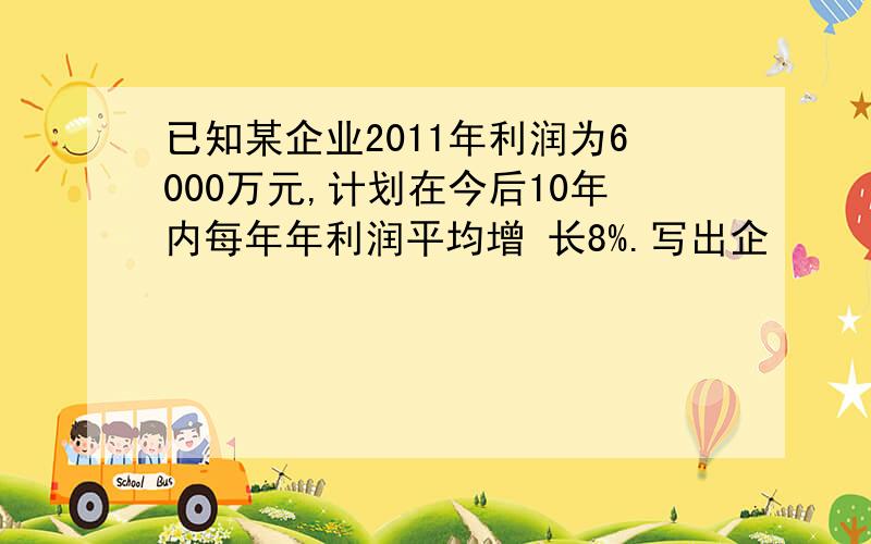 已知某企业2011年利润为6000万元,计划在今后10年内每年年利润平均增 长8%.写出企