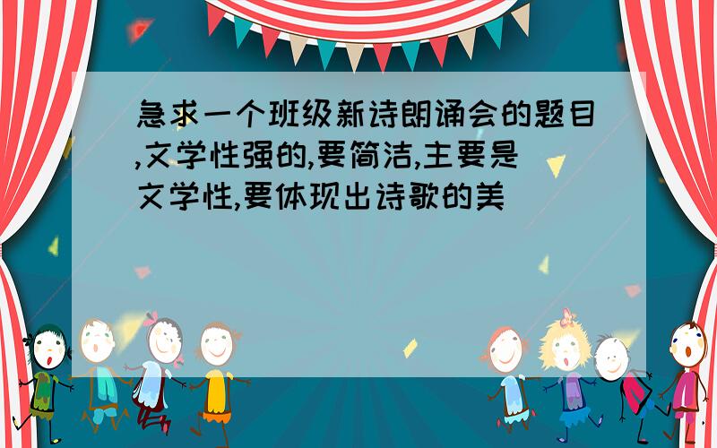 急求一个班级新诗朗诵会的题目,文学性强的,要简洁,主要是文学性,要体现出诗歌的美