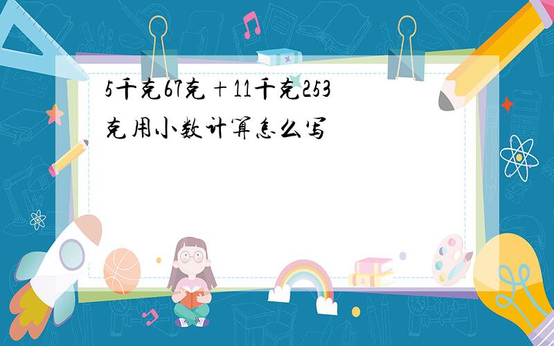 5千克67克+11千克253克用小数计算怎么写