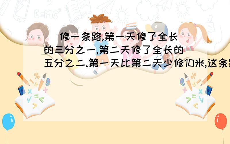 ） 修一条路,第一天修了全长的三分之一,第二天修了全长的五分之二.第一天比第二天少修10米,这条路长多少米?