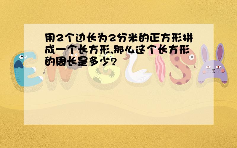 用2个边长为2分米的正方形拼成一个长方形,那么这个长方形的周长是多少?