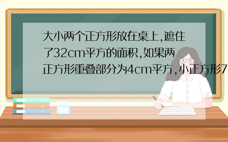 大小两个正方形放在桌上,遮住了32cm平方的面积,如果两正方形重叠部分为4cm平方,小正方形7cm的平方.