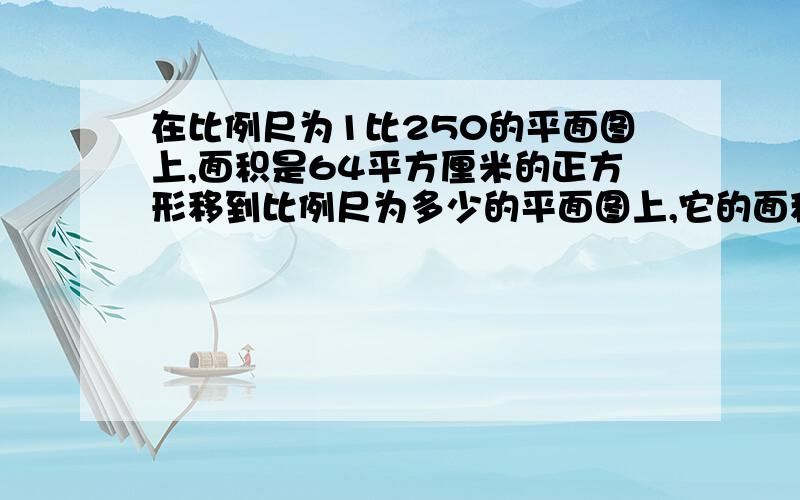 在比例尺为1比250的平面图上,面积是64平方厘米的正方形移到比例尺为多少的平面图上,它的面积将是100平方