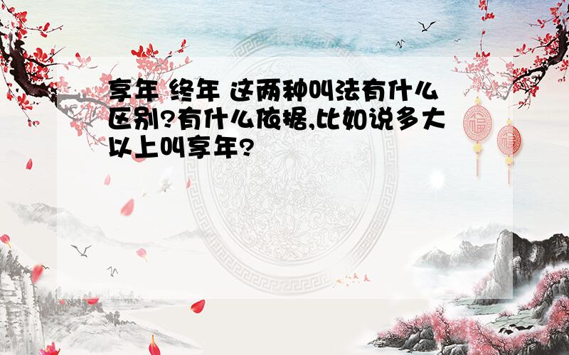 享年 终年 这两种叫法有什么区别?有什么依据,比如说多大以上叫享年?