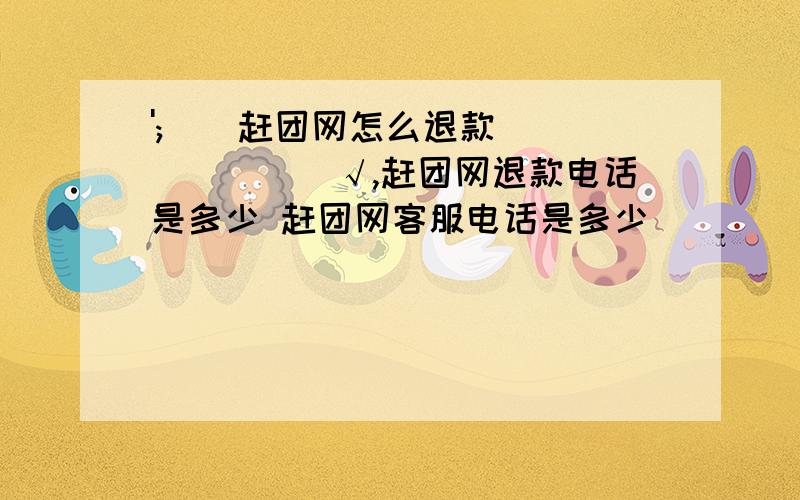 ';[]赶团网怎么退款________√,赶团网退款电话是多少 赶团网客服电话是多少