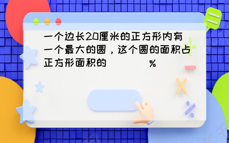 一个边长20厘米的正方形内有一个最大的圆，这个圆的面积占正方形面积的 ___ %．