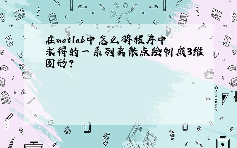 在matlab中怎么将程序中求得的一系列离散点绘制成3维图形?