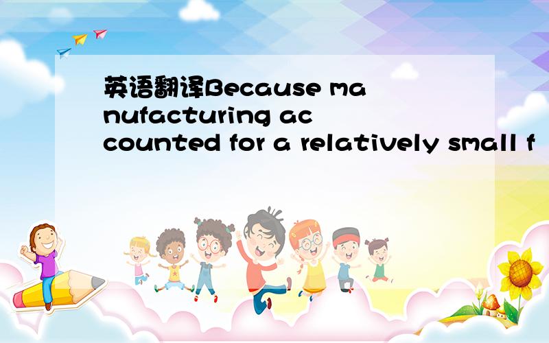 英语翻译Because manufacturing accounted for a relatively small f