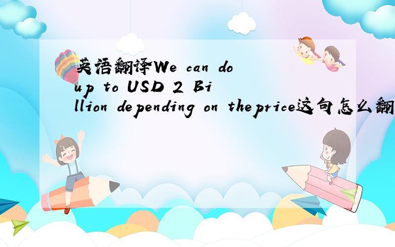 英语翻译We can do up to USD 2 Billion depending on theprice这句怎么翻