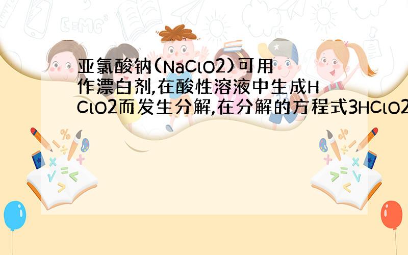 亚氯酸钠(NaClO2)可用作漂白剂,在酸性溶液中生成HClO2而发生分解,在分解的方程式3HClO2=2ClO2+HC