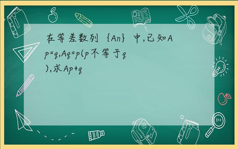 在等差数列｛An｝中,已知Ap=q,Aq=p(p不等于q),求Ap+q