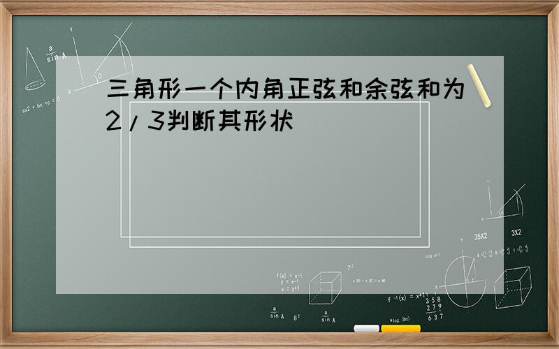 三角形一个内角正弦和余弦和为2/3判断其形状