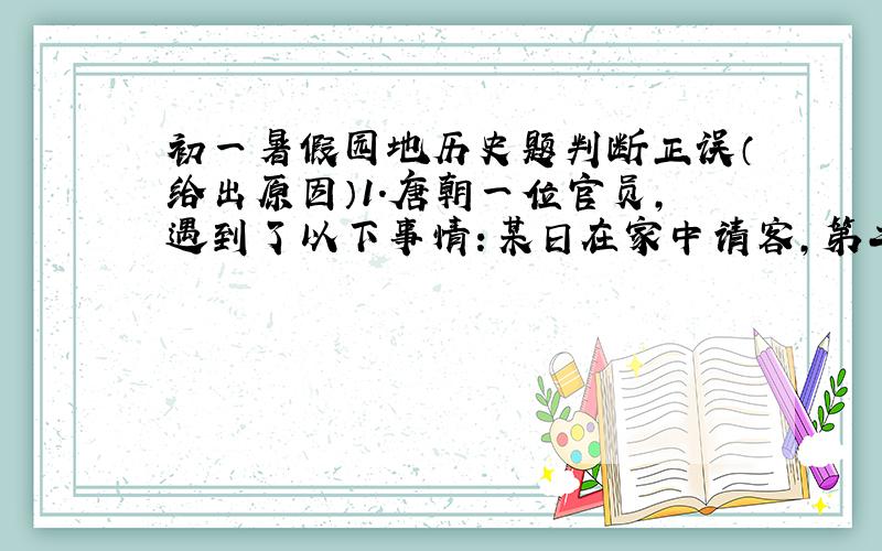 初一暑假园地历史题判断正误（给出原因）1.唐朝一位官员,遇到了以下事情：某日在家中请客,第二天,关于宴请客人所吃的饭菜,