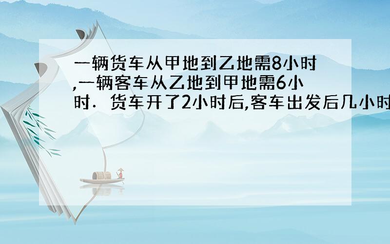 一辆货车从甲地到乙地需8小时,一辆客车从乙地到甲地需6小时．货车开了2小时后,客车出发后几小时相遇?