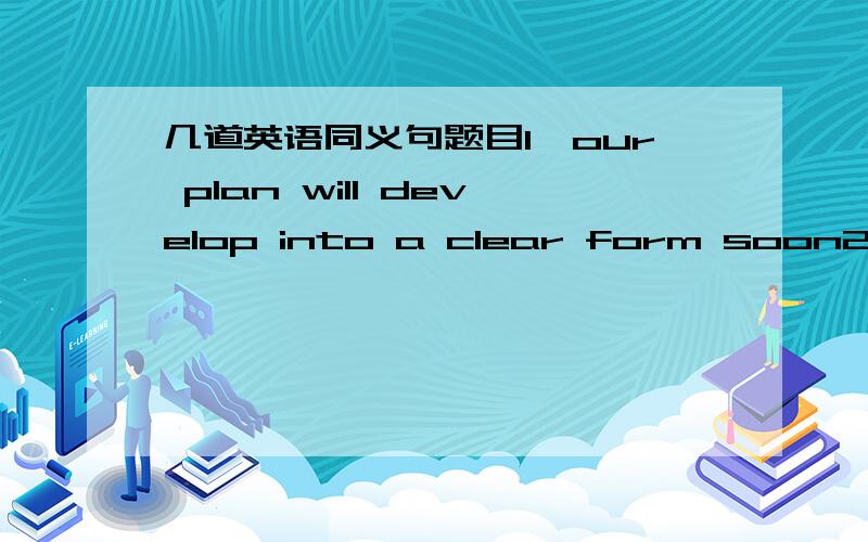 几道英语同义句题目1、our plan will develop into a clear form soon2、the