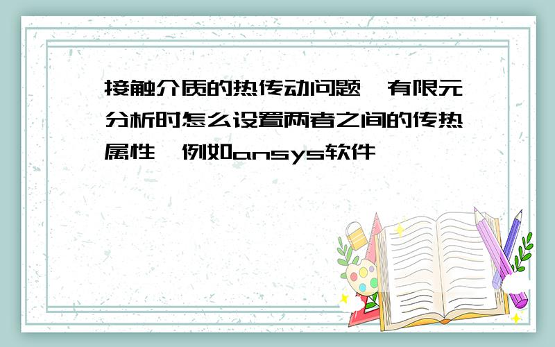 接触介质的热传动问题,有限元分析时怎么设置两者之间的传热属性,例如ansys软件