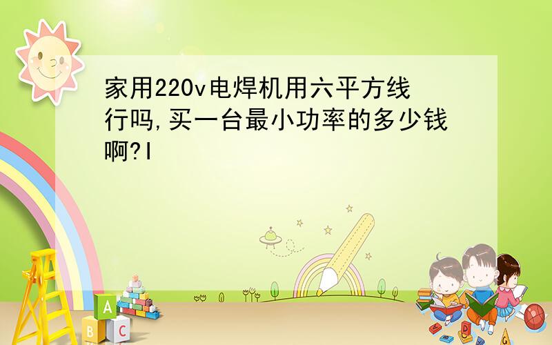 家用220v电焊机用六平方线行吗,买一台最小功率的多少钱啊?I