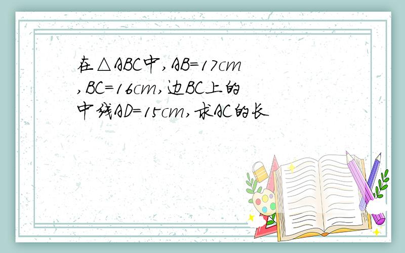 在△ABC中,AB＝17cm,BC＝16cm,边BC上的中线AD＝15cm,求AC的长