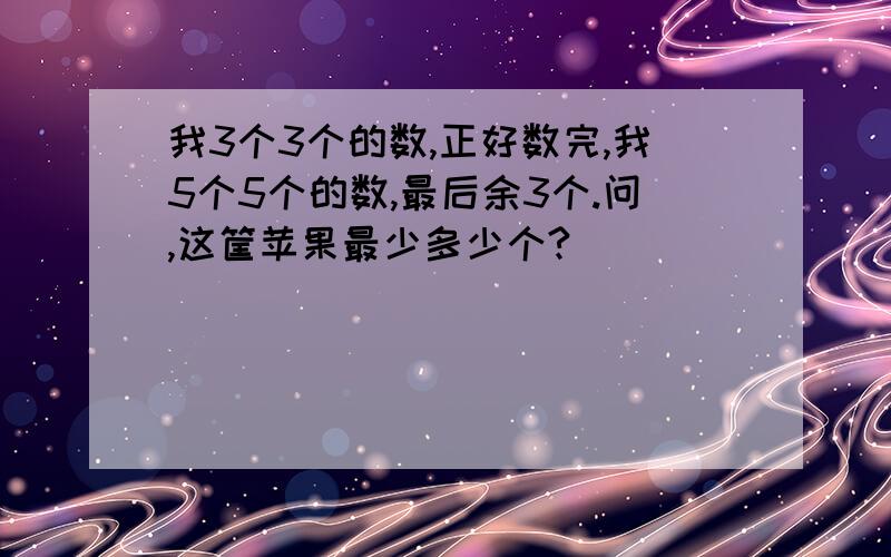 我3个3个的数,正好数完,我5个5个的数,最后余3个.问,这筐苹果最少多少个?