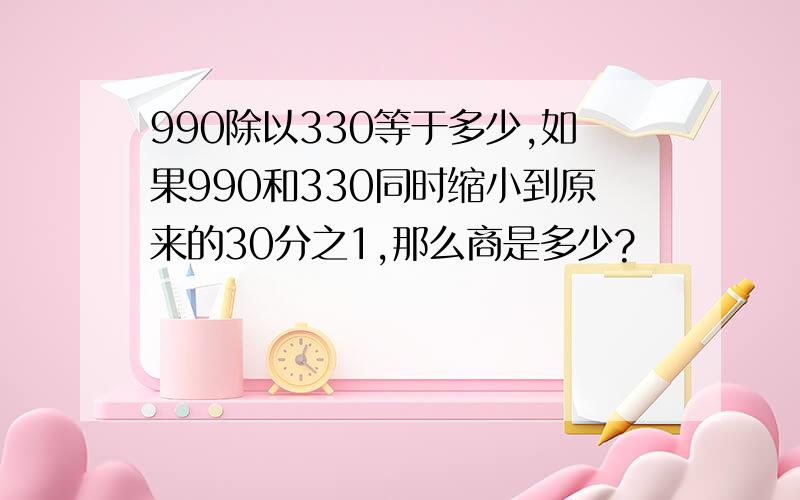 990除以330等于多少,如果990和330同时缩小到原来的30分之1,那么商是多少?