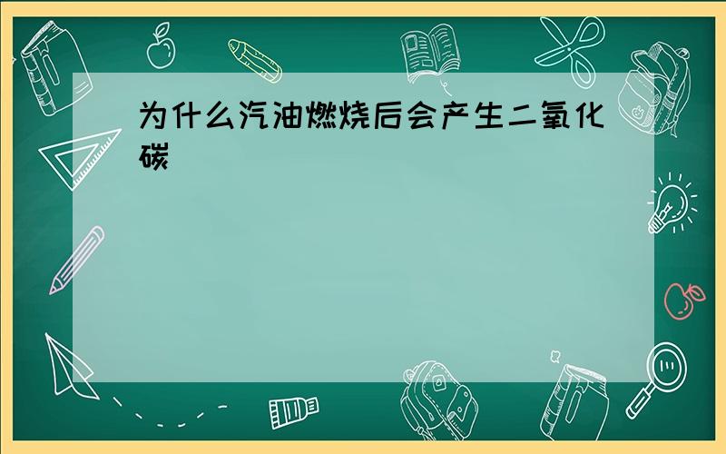 为什么汽油燃烧后会产生二氧化碳