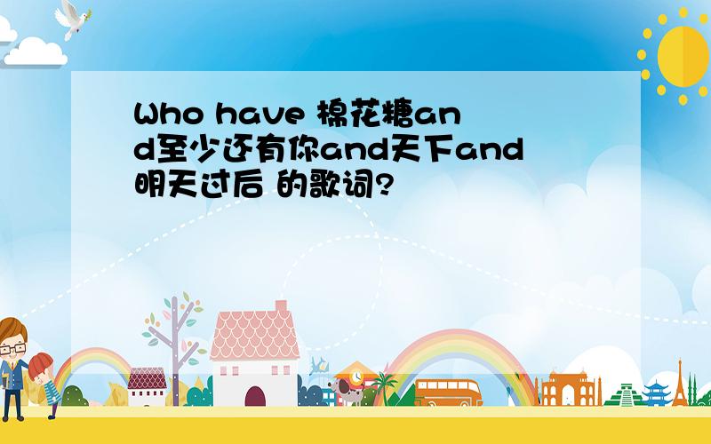 Who have 棉花糖and至少还有你and天下and明天过后 的歌词?