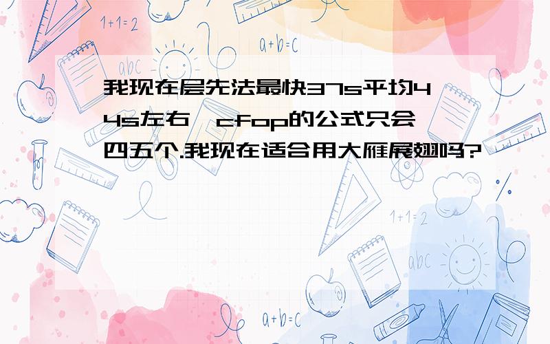 我现在层先法最快37s平均44s左右,cfop的公式只会四五个.我现在适合用大雁展翅吗?