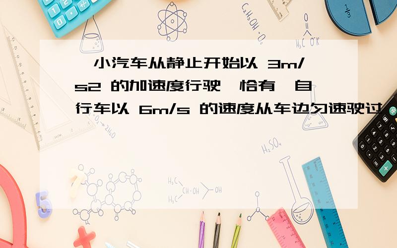 一小汽车从静止开始以 3m/s2 的加速度行驶,恰有一自行车以 6m/s 的速度从车边匀速驶过,问：