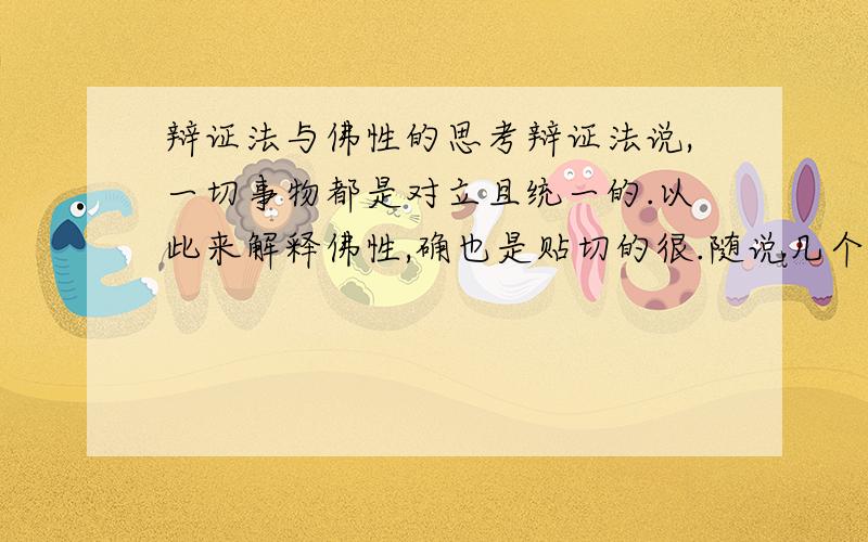 辩证法与佛性的思考辩证法说,一切事物都是对立且统一的.以此来解释佛性,确也是贴切的很.随说几个例子：如果说我会死亡,但世