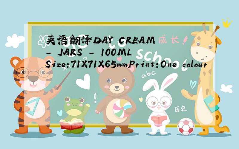 英语翻译DAY CREAM - JARS - 100MLSize:71X71X65mmPrint:One colour