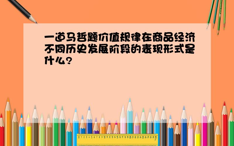 一道马哲题价值规律在商品经济不同历史发展阶段的表现形式是什么?