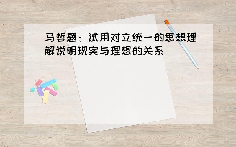 马哲题：试用对立统一的思想理解说明现实与理想的关系