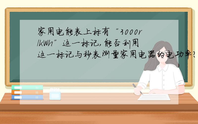 家用电能表上标有“3000r/kWh”这一标记,能否利用这一标记与秒表测量家用电器的电功率?写出具体做法、所测量的量、测