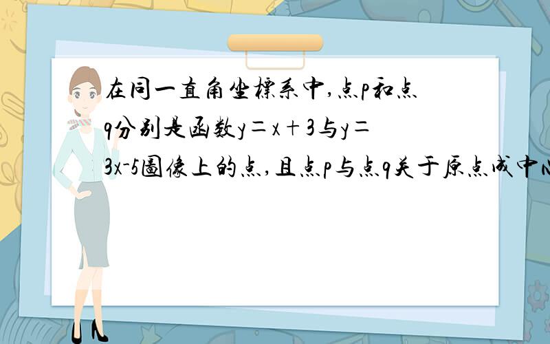 在同一直角坐标系中,点p和点q分别是函数y＝x+3与y＝3x-5图像上的点,且点p与点q关于原点成中心对称,则点p的坐标